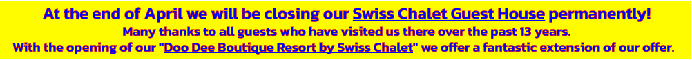 At the end of April we will be closing our Swiss Chalet Guest House permanently! Many thanks to all guests who have visited us there over the past 13 years. With the opening of our "Doo Dee Boutique Resort by Swiss Chalet" we offer a fantastic extension of our offer.